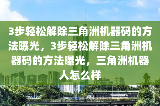 3步轻松解除三角洲机器码的方法曝光，3步轻松解除三角洲机器码的方法曝光，三角洲机器人怎么样