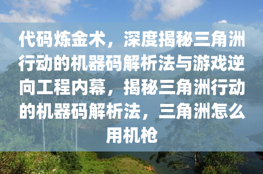 代码炼金术，深度揭秘三角洲行动的机器码解析法与游戏逆向工程内幕，揭秘三角洲行动的机器码解析法，三角洲怎么用机枪
