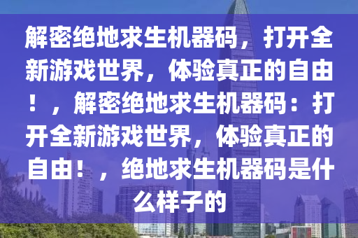 解密绝地求生机器码，打开全新游戏世界，体验真正的自由！，解密绝地求生机器码：打开全新游戏世界，体验真正的自由！，绝地求生机器码是什么样子的