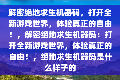 解密绝地求生机器码，打开全新游戏世界，体验真正的自由！，解密绝地求生机器码：打开全新游戏世界，体验真正的自由！，绝地求生机器码是什么样子的