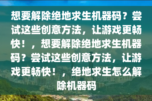 想要解除绝地求生机器码？尝试这些创意方法，让游戏更畅快！，想要解除绝地求生机器码？尝试这些创意方法，让游戏更畅快！，绝地求生怎么解除机器码