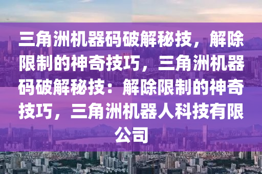 三角洲机器码破解秘技，解除限制的神奇技巧，三角洲机器码破解秘技：解除限制的神奇技巧，三角洲机器人科技有限公司
