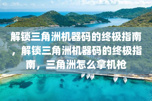 解锁三角洲机器码的终极指南，解锁三角洲机器码的终极指南，三角洲怎么拿机枪
