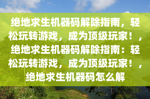 绝地求生机器码解除指南，轻松玩转游戏，成为顶级玩家！，绝地求生机器码解除指南：轻松玩转游戏，成为顶级玩家！，绝地求生机器码怎么解