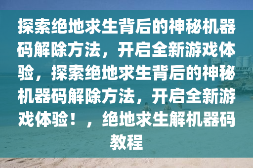 探索绝地求生背后的神秘机器码解除方法，开启全新游戏体验，探索绝地求生背后的神秘机器码解除方法，开启全新游戏体验！，绝地求生解机器码教程