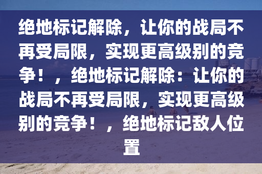 绝地标记解除，让你的战局不再受局限，实现更高级别的竞争！，绝地标记解除：让你的战局不再受局限，实现更高级别的竞争！，绝地标记敌人位置