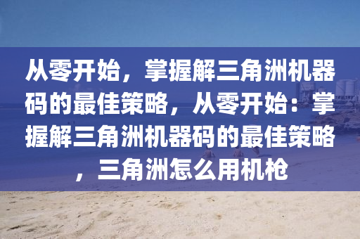 从零开始，掌握解三角洲机器码的最佳策略，从零开始：掌握解三角洲机器码的最佳策略，三角洲怎么用机枪
