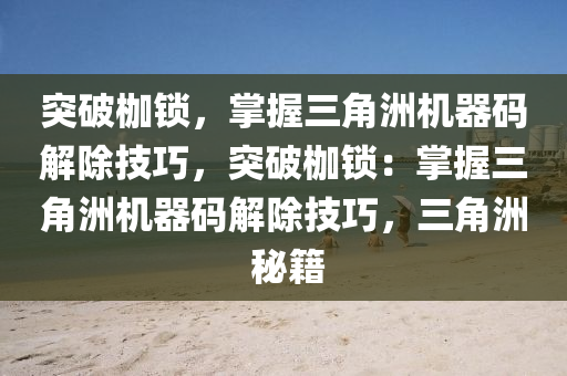 突破枷锁，掌握三角洲机器码解除技巧，突破枷锁：掌握三角洲机器码解除技巧，三角洲 秘籍