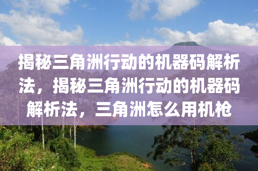 揭秘三角洲行动的机器码解析法，揭秘三角洲行动的机器码解析法，三角洲怎么用机枪