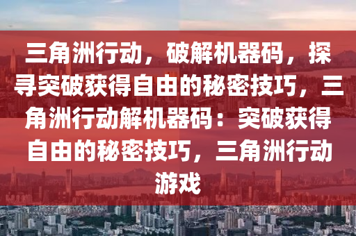 三角洲行动，破解机器码，探寻突破获得自由的秘密技巧，三角洲行动解机器码：突破获得自由的秘密技巧，三角洲行动游戏