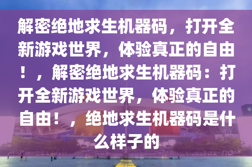 解密绝地求生机器码，打开全新游戏世界，体验真正的自由！，解密绝地求生机器码：打开全新游戏世界，体验真正的自由！，绝地求生机器码是什么样子的