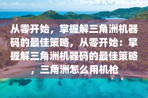 从零开始，掌握解三角洲机器码的最佳策略，从零开始：掌握解三角洲机器码的最佳策略，三角洲怎么用机枪