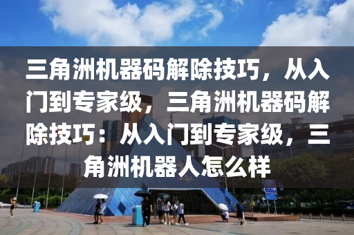 三角洲机器码解除技巧，从入门到专家级，三角洲机器码解除技巧：从入门到专家级，三角洲机器人怎么样
