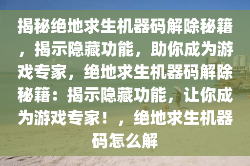 揭秘绝地求生机器码解除秘籍，揭示隐藏功能，助你成为游戏专家，绝地求生机器码解除秘籍：揭示隐藏功能，让你成为游戏专家！，绝地求生机器码怎么解