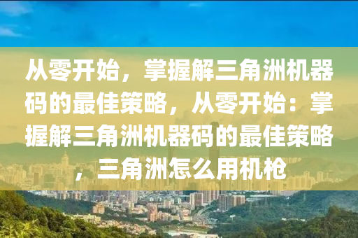 从零开始，掌握解三角洲机器码的最佳策略，从零开始：掌握解三角洲机器码的最佳策略，三角洲怎么用机枪