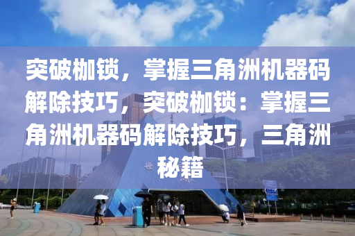 突破枷锁，掌握三角洲机器码解除技巧，突破枷锁：掌握三角洲机器码解除技巧，三角洲 秘籍
