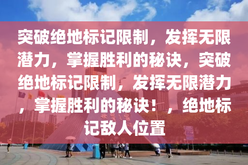 突破绝地标记限制，发挥无限潜力，掌握胜利的秘诀，突破绝地标记限制，发挥无限潜力，掌握胜利的秘诀！，绝地标记敌人位置