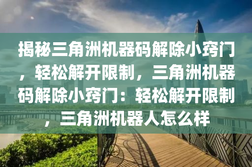 揭秘三角洲机器码解除小窍门，轻松解开限制，三角洲机器码解除小窍门：轻松解开限制，三角洲机器人怎么样