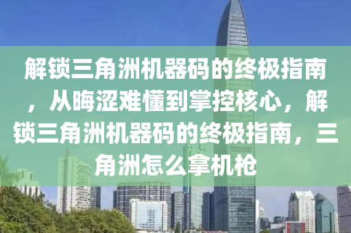 解锁三角洲机器码的终极指南，从晦涩难懂到掌控核心，解锁三角洲机器码的终极指南，三角洲怎么拿机枪