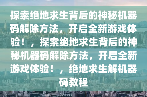 探索绝地求生背后的神秘机器码解除方法，开启全新游戏体验！，探索绝地求生背后的神秘机器码解除方法，开启全新游戏体验！，绝地求生解机器码教程