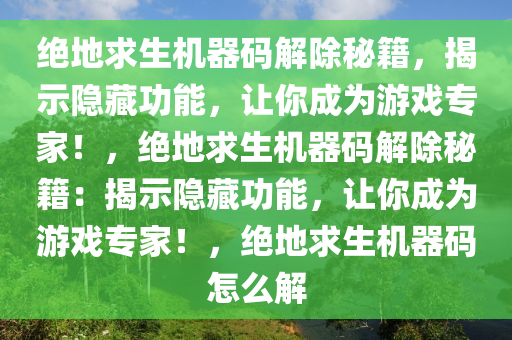 绝地求生机器码解除秘籍，揭示隐藏功能，让你成为游戏专家！，绝地求生机器码解除秘籍：揭示隐藏功能，让你成为游戏专家！，绝地求生机器码怎么解