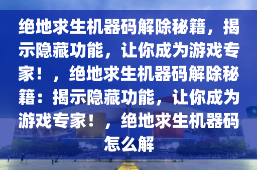 绝地求生机器码解除秘籍，揭示隐藏功能，让你成为游戏专家！，绝地求生机器码解除秘籍：揭示隐藏功能，让你成为游戏专家！，绝地求生机器码怎么解