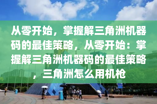 从零开始，掌握解三角洲机器码的最佳策略，从零开始：掌握解三角洲机器码的最佳策略，三角洲怎么用机枪