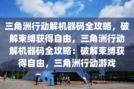 三角洲行动解机器码全攻略，破解束缚获得自由，三角洲行动解机器码全攻略：破解束缚获得自由，三角洲行动游戏