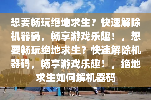想要畅玩绝地求生？快速解除机器码，畅享游戏乐趣！，想要畅玩绝地求生？快速解除机器码，畅享游戏乐趣！，绝地求生如何解机器码