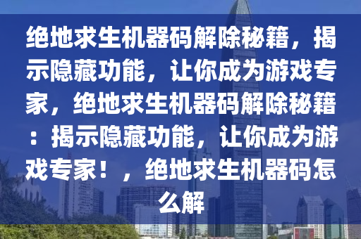 绝地求生机器码解除秘籍，揭示隐藏功能，让你成为游戏专家，绝地求生机器码解除秘籍：揭示隐藏功能，让你成为游戏专家！，绝地求生机器码怎么解