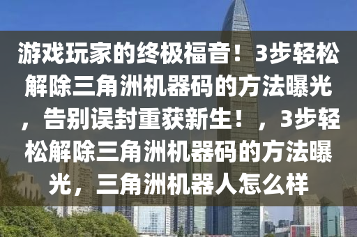 游戏玩家的终极福音！3步轻松解除三角洲机器码的方法曝光，告别误封重获新生！，3步轻松解除三角洲机器码的方法曝光，三角洲机器人怎么样