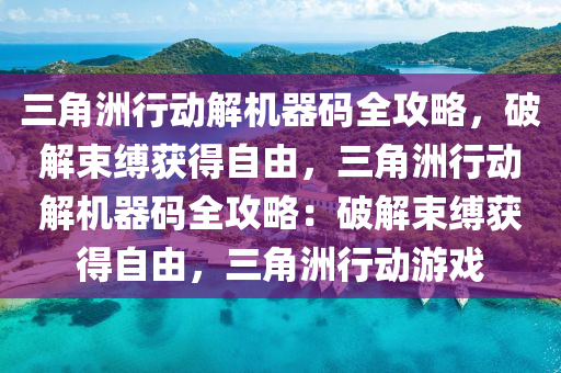 三角洲行动解机器码全攻略，破解束缚获得自由，三角洲行动解机器码全攻略：破解束缚获得自由，三角洲行动游戏