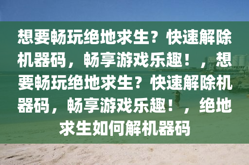 想要畅玩绝地求生？快速解除机器码，畅享游戏乐趣！，想要畅玩绝地求生？快速解除机器码，畅享游戏乐趣！，绝地求生如何解机器码