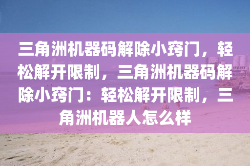 三角洲机器码解除小窍门，轻松解开限制，三角洲机器码解除小窍门：轻松解开限制，三角洲机器人怎么样