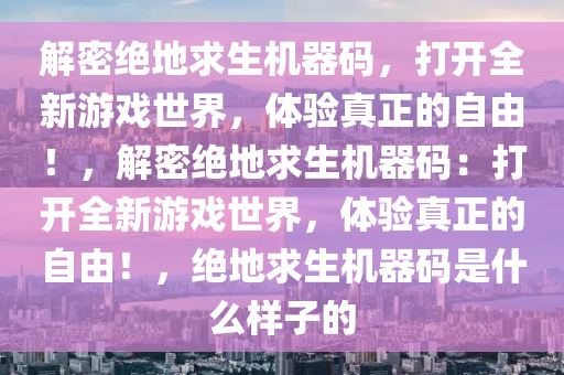 解密绝地求生机器码，打开全新游戏世界，体验真正的自由！，解密绝地求生机器码：打开全新游戏世界，体验真正的自由！，绝地求生机器码是什么样子的