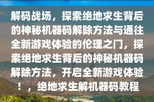 解码战场，探索绝地求生背后的神秘机器码解除方法与通往全新游戏体验的伦理之门，探索绝地求生背后的神秘机器码解除方法，开启全新游戏体验！，绝地求生解机器码教程