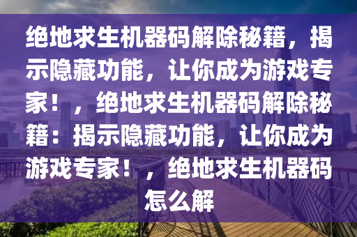 绝地求生机器码解除秘籍，揭示隐藏功能，让你成为游戏专家！，绝地求生机器码解除秘籍：揭示隐藏功能，让你成为游戏专家！，绝地求生机器码怎么解