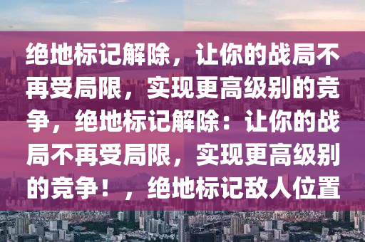 绝地标记解除，让你的战局不再受局限，实现更高级别的竞争，绝地标记解除：让你的战局不再受局限，实现更高级别的竞争！，绝地标记敌人位置