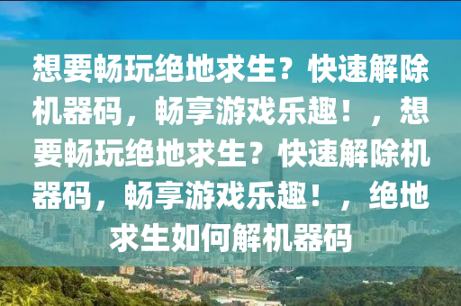想要畅玩绝地求生？快速解除机器码，畅享游戏乐趣！，想要畅玩绝地求生？快速解除机器码，畅享游戏乐趣！，绝地求生如何解机器码