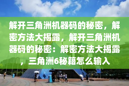 解开三角洲机器码的秘密，解密方法大揭露，解开三角洲机器码的秘密：解密方法大揭露，三角洲6秘籍怎么输入