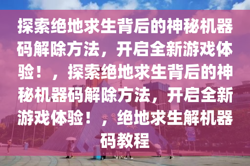 探索绝地求生背后的神秘机器码解除方法，开启全新游戏体验！，探索绝地求生背后的神秘机器码解除方法，开启全新游戏体验！，绝地求生解机器码教程