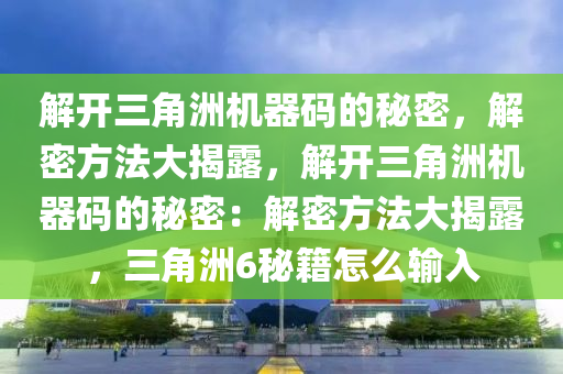 解开三角洲机器码的秘密，解密方法大揭露，解开三角洲机器码的秘密：解密方法大揭露，三角洲6秘籍怎么输入