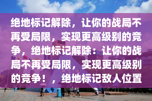 绝地标记解除，让你的战局不再受局限，实现更高级别的竞争，绝地标记解除：让你的战局不再受局限，实现更高级别的竞争！，绝地标记敌人位置