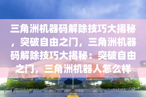 三角洲机器码解除技巧大揭秘，突破自由之门，三角洲机器码解除技巧大揭秘：突破自由之门，三角洲机器人怎么样