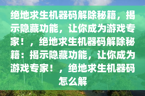 绝地求生机器码解除秘籍，揭示隐藏功能，让你成为游戏专家！，绝地求生机器码解除秘籍：揭示隐藏功能，让你成为游戏专家！，绝地求生机器码怎么解