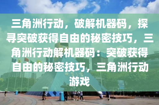 三角洲行动，破解机器码，探寻突破获得自由的秘密技巧，三角洲行动解机器码：突破获得自由的秘密技巧，三角洲行动游戏
