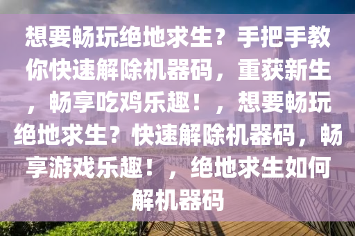 想要畅玩绝地求生？手把手教你快速解除机器码，重获新生，畅享吃鸡乐趣！，想要畅玩绝地求生？快速解除机器码，畅享游戏乐趣！，绝地求生如何解机器码