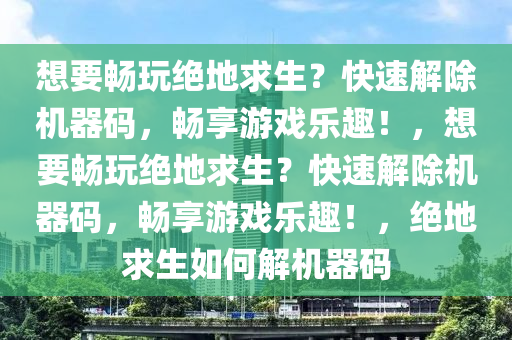 想要畅玩绝地求生？快速解除机器码，畅享游戏乐趣！，想要畅玩绝地求生？快速解除机器码，畅享游戏乐趣！，绝地求生如何解机器码