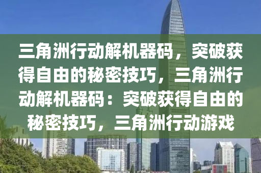 三角洲行动解机器码，突破获得自由的秘密技巧，三角洲行动解机器码：突破获得自由的秘密技巧，三角洲行动游戏