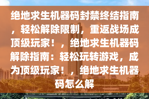 绝地求生机器码封禁终结指南，轻松解除限制，重返战场成顶级玩家！，绝地求生机器码解除指南：轻松玩转游戏，成为顶级玩家！，绝地求生机器码怎么解